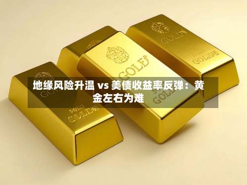 地缘风险升温 vs 美债收益率反弹：黄金左右为难-第2张图片