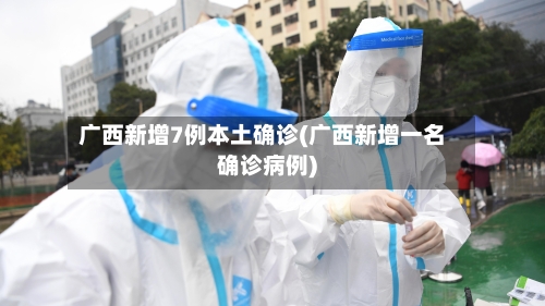 广西新增7例本土确诊(广西新增一名确诊病例)