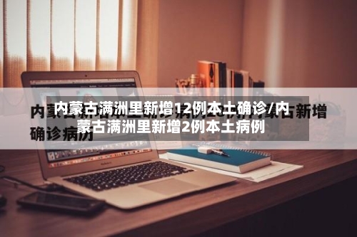 内蒙古满洲里新增12例本土确诊/内蒙古满洲里新增2例本土病例-第2张图片