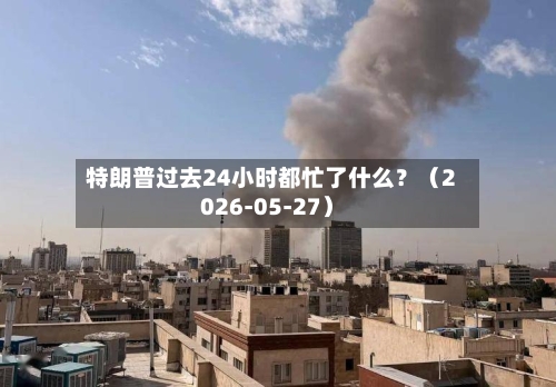 特朗普过去24小时都忙了什么？（2026-05-27）