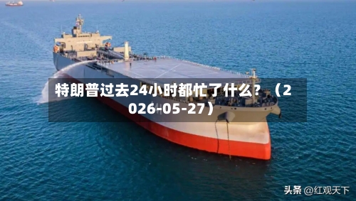 特朗普过去24小时都忙了什么?(2026-05-27)-第3张图片