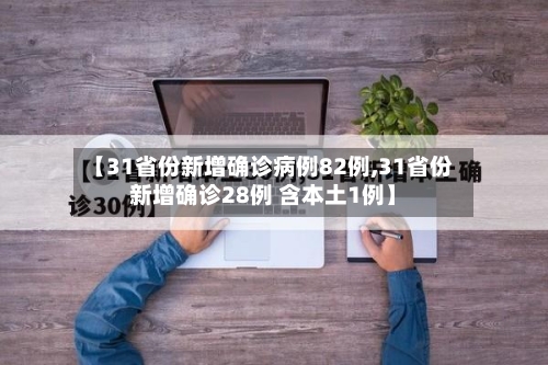 【31省份新增确诊病例82例,31省份新增确诊28例 含本土1例】-第3张图片