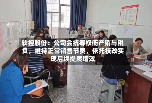 软控股份：公司会统筹权衡产销与税负，维持正常销售节奏，依托技改实现后续提质增效