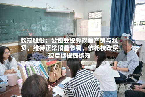 软控股份：公司会统筹权衡产销与税负	，维持正常销售节奏，依托技改实现后续提质增效-第2张图片