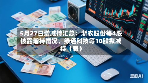 5月27日增减持汇总：浙农股份等4股披露增持情况，绿通科技等10股拟减持（表）-第2张图片