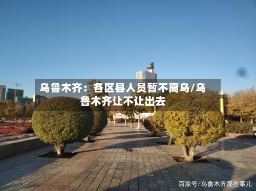 乌鲁木齐:各区县人员暂不离乌/乌鲁木齐让不让出去-第2张图片