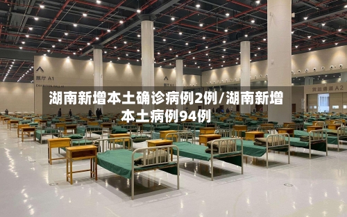湖南新增本土确诊病例2例/湖南新增本土病例94例