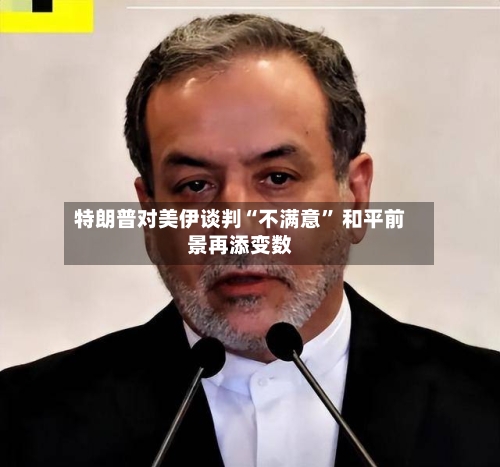 特朗普对美伊谈判“不满意” 和平前景再添变数-第2张图片