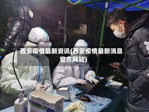 西安疫情最新资讯(西安疫情最新消息官方网站)