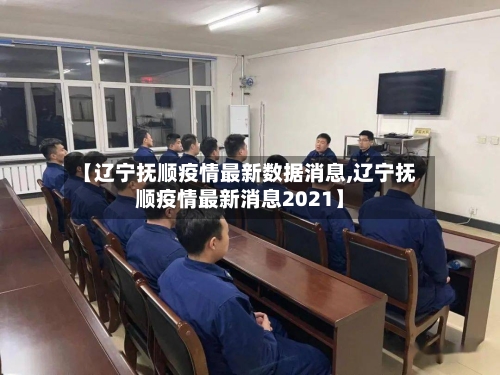 【辽宁抚顺疫情最新数据消息,辽宁抚顺疫情最新消息2021】-第3张图片