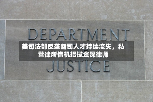 美司法部反垄断司人才持续流失，私营律所借机招揽资深律师-第3张图片