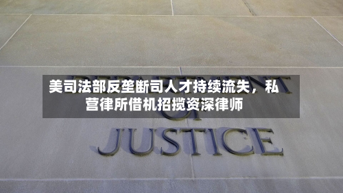 美司法部反垄断司人才持续流失	，私营律所借机招揽资深律师-第2张图片