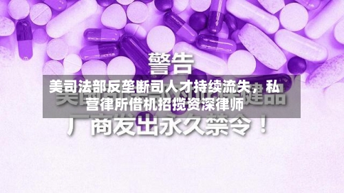 美司法部反垄断司人才持续流失，私营律所借机招揽资深律师