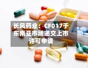 长风药业：CF017于东南亚市场递交上市许可申请