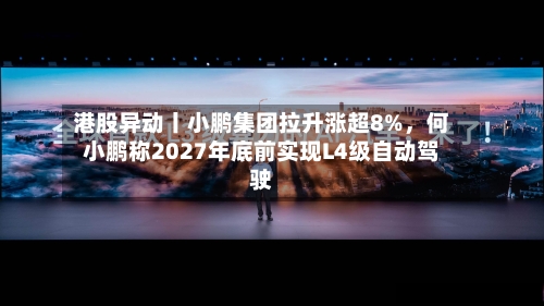 港股异动丨小鹏集团拉升涨超8%，何小鹏称2027年底前实现L4级自动驾驶-第2张图片