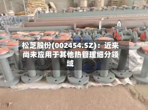 松芝股份(002454.SZ)：近来尚未应用于其他热管理细分领域
