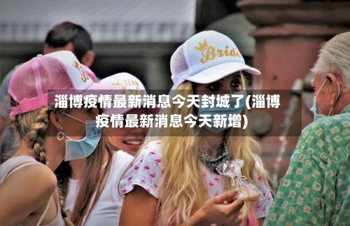 淄博疫情最新消息今天封城了(淄博疫情最新消息今天新增)