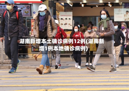 湖南新增本土确诊病例12例(湖南新增1例本地确诊病例)-第3张图片