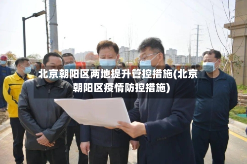 北京朝阳区两地提升管控措施(北京朝阳区疫情防控措施)-第2张图片