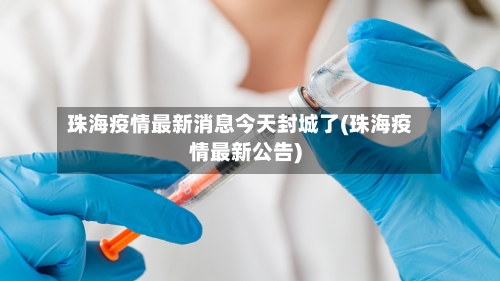 珠海疫情最新消息今天封城了(珠海疫情最新公告)