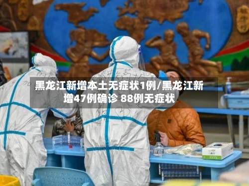 黑龙江新增本土无症状1例/黑龙江新增47例确诊 88例无症状