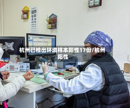 杭州已检出环境样本阳性17份/杭州 阳性-第2张图片