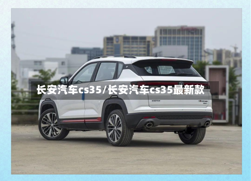 长安汽车cs35/长安汽车cs35最新款