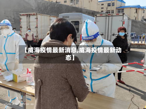 【威海疫情最新消息,威海疫情最新动态】