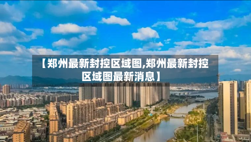【郑州最新封控区域图,郑州最新封控区域图最新消息】-第3张图片