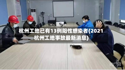 杭州工地已有13例阳性感染者(2021杭州工地事故最新消息)-第2张图片
