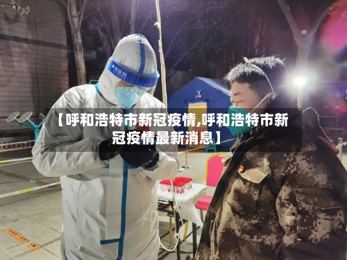 【呼和浩特市新冠疫情,呼和浩特市新冠疫情最新消息】-第2张图片