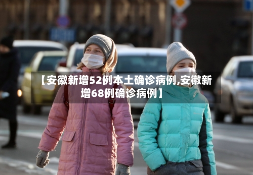 【安徽新增52例本土确诊病例,安徽新增68例确诊病例】