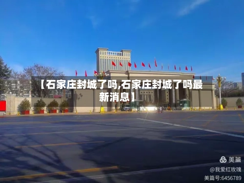 【石家庄封城了吗,石家庄封城了吗最新消息】