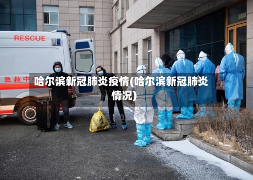 哈尔滨新冠肺炎疫情(哈尔滨新冠肺炎情况)