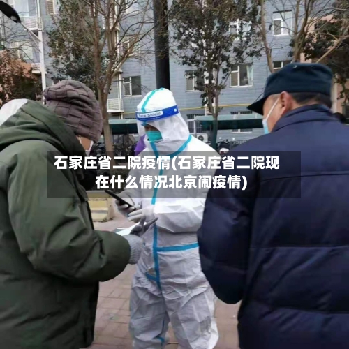 石家庄省二院疫情(石家庄省二院现在什么情况北京闹疫情)