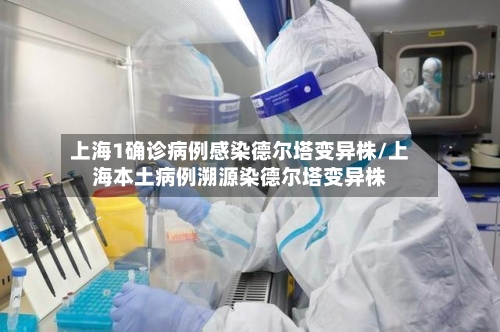 上海1确诊病例感染德尔塔变异株/上海本土病例溯源染德尔塔变异株-第2张图片