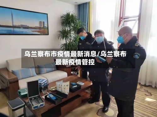 乌兰察布市疫情最新消息/乌兰察布最新疫情管控