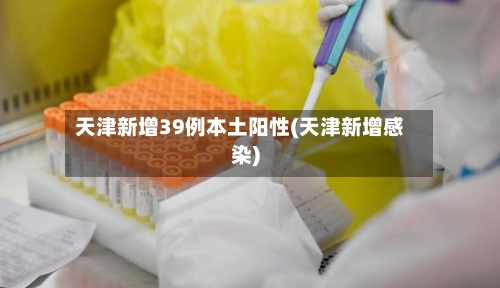 天津新增39例本土阳性(天津新增感染)
