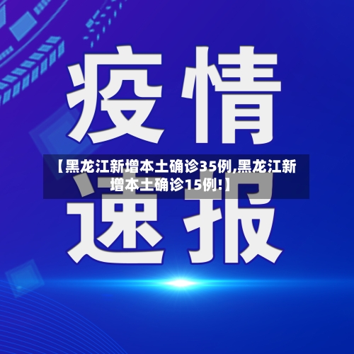 【黑龙江新增本土确诊35例,黑龙江新增本土确诊15例!】-第2张图片