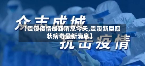 【贵溪疫情最新消息今天,贵溪新型冠状病毒最新消息】