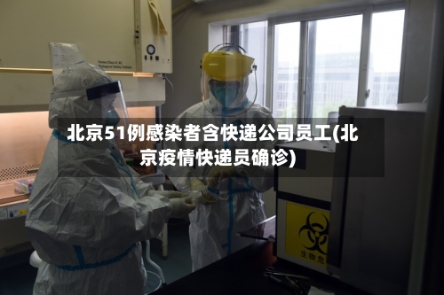 北京51例感染者含快递公司员工(北京疫情快递员确诊)-第2张图片