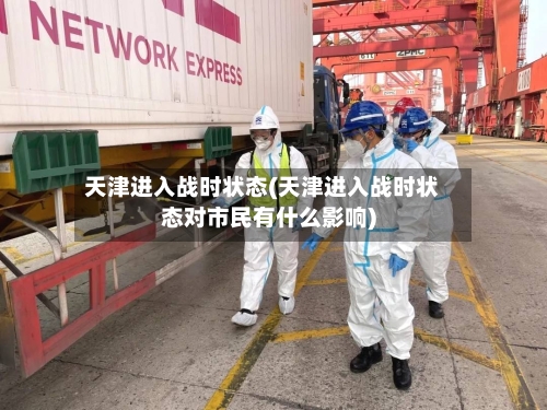 天津进入战时状态(天津进入战时状态对市民有什么影响)