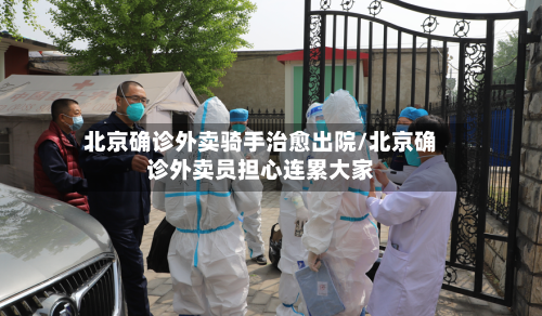北京确诊外卖骑手治愈出院/北京确诊外卖员担心连累大家