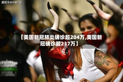 【美国新冠肺炎确诊超204万,美国新冠确诊超237万】