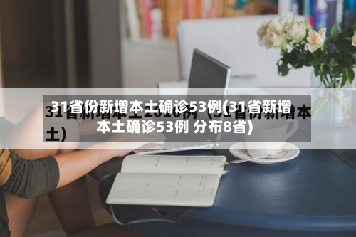 31省份新增本土确诊53例(31省新增本土确诊53例 分布8省)