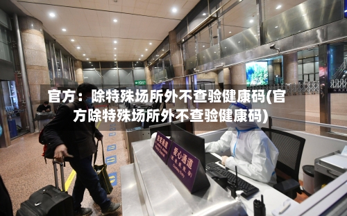 官方:除特殊场所外不查验健康码(官方除特殊场所外不查验健康码)-第3张图片