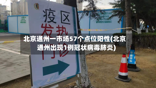 北京通州一市场57个点位阳性(北京通州出现1例冠状病毒肺炎)
