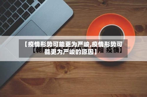 【疫情形势可能更为严峻,疫情形势可能更为严峻的原因】