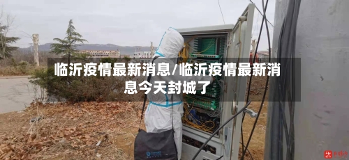 临沂疫情最新消息/临沂疫情最新消息今天封城了-第2张图片