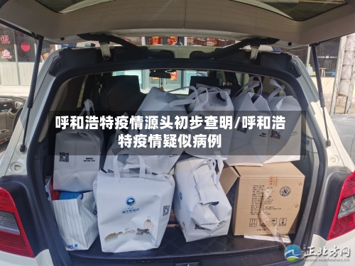 呼和浩特疫情源头初步查明/呼和浩特疫情疑似病例